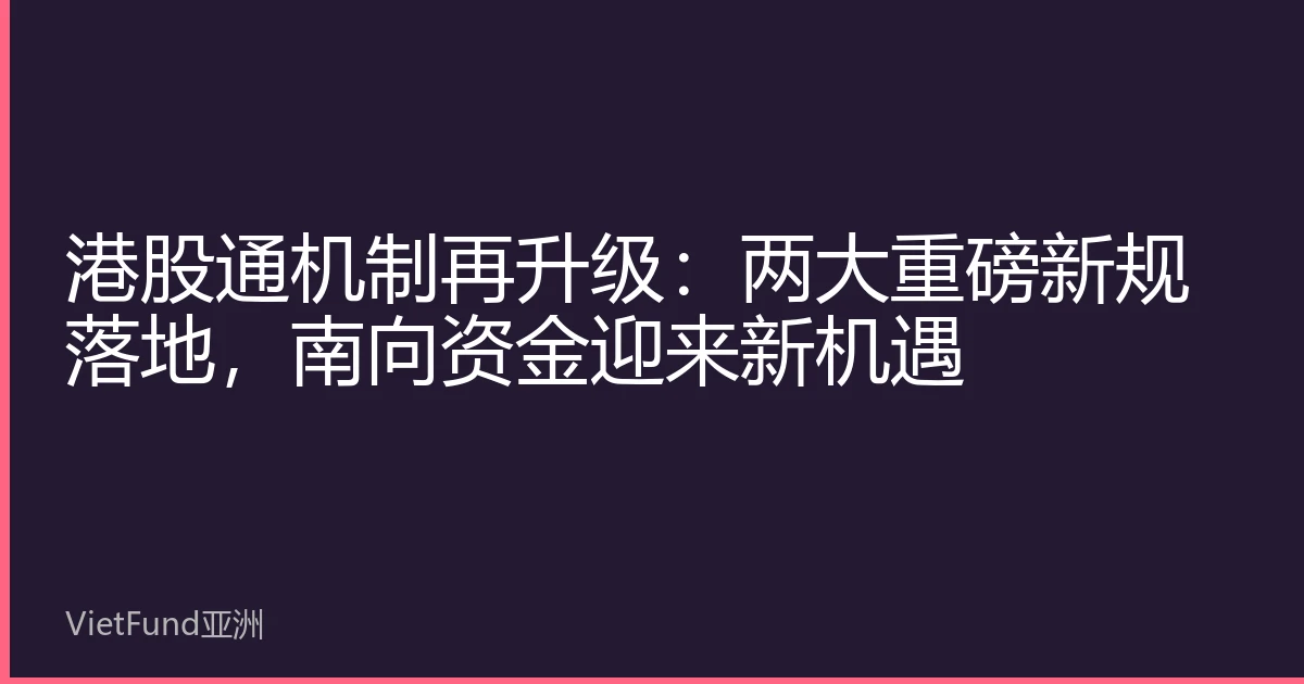 Hong Kong Stock Connect Mechanism Upgraded Again: Two Major New Regulations Implemented, Southbound Funds Usher in New Opportunities