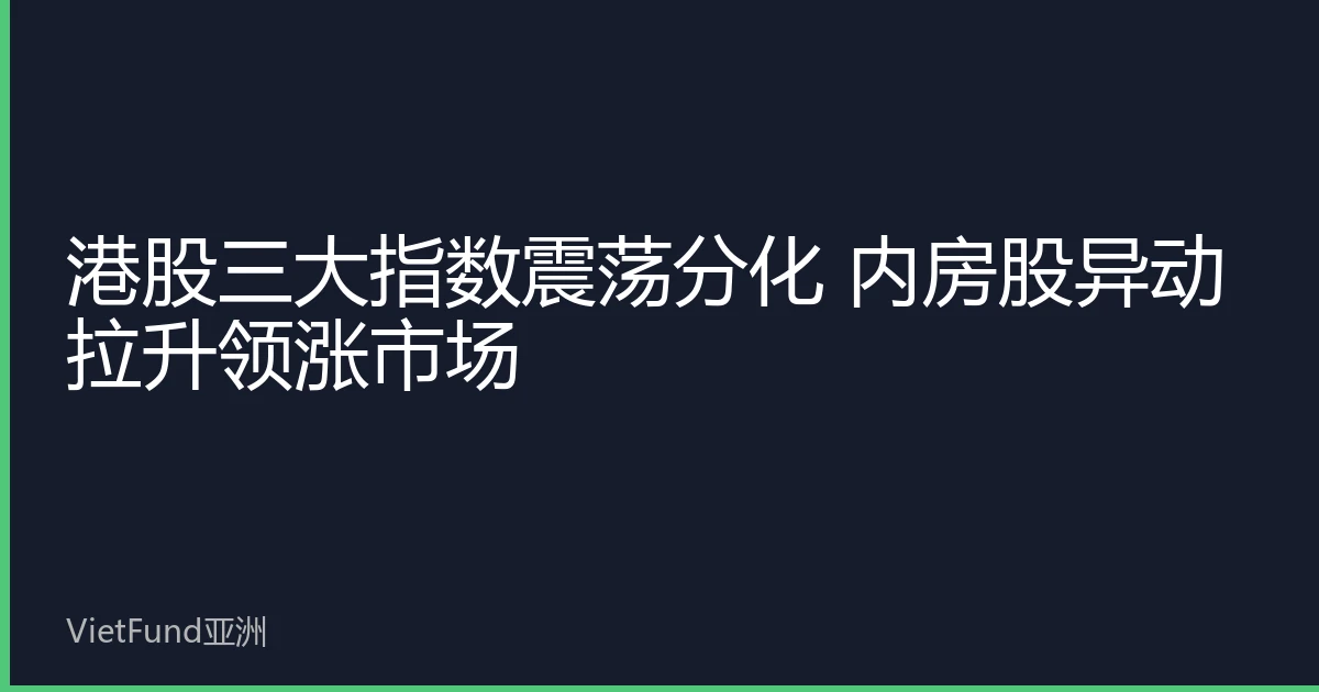 港股三大指数震荡分化 内房股异动拉升领涨市场