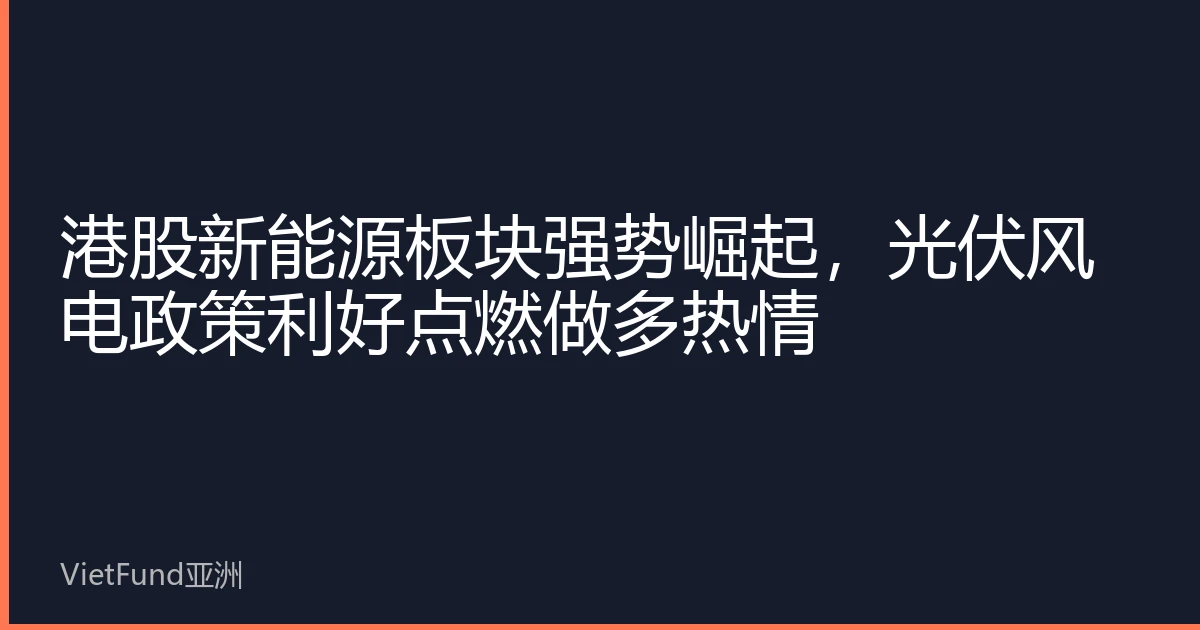 港股新能源板块强势崛起，光伏风电政策利好点燃做多热情