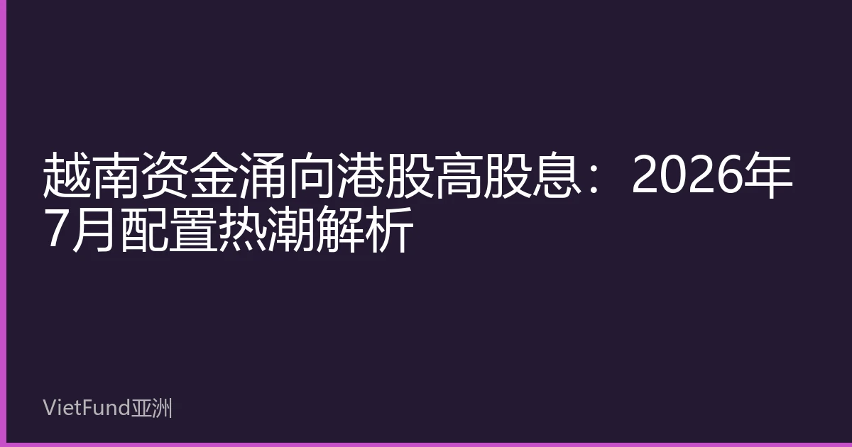 越南资金涌向港股高股息：2026年7月配置热潮解析