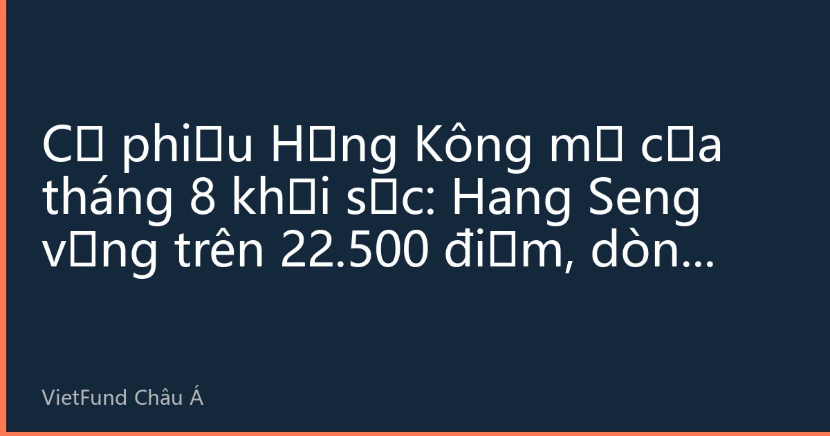Cổ phiếu Hồng Kông mở cửa tháng 8 khởi sắc: Hang Seng vững trên 22.500 điểm, dòng vốn hướng Nam mua ròng ngày cao nhất trong tháng