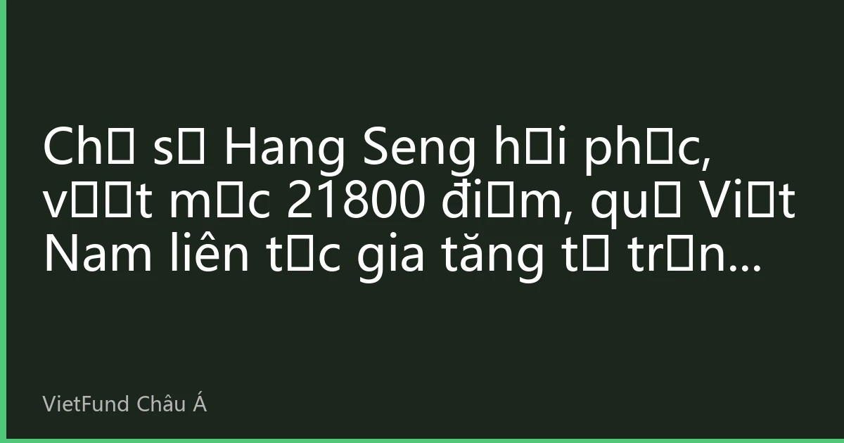 Chỉ số Hang Seng hồi phục, vượt mốc 21800 điểm, quỹ Việt Nam liên tục gia tăng tỷ trọng cổ phiếu công nghệ và tiêu dùng đầu ngành