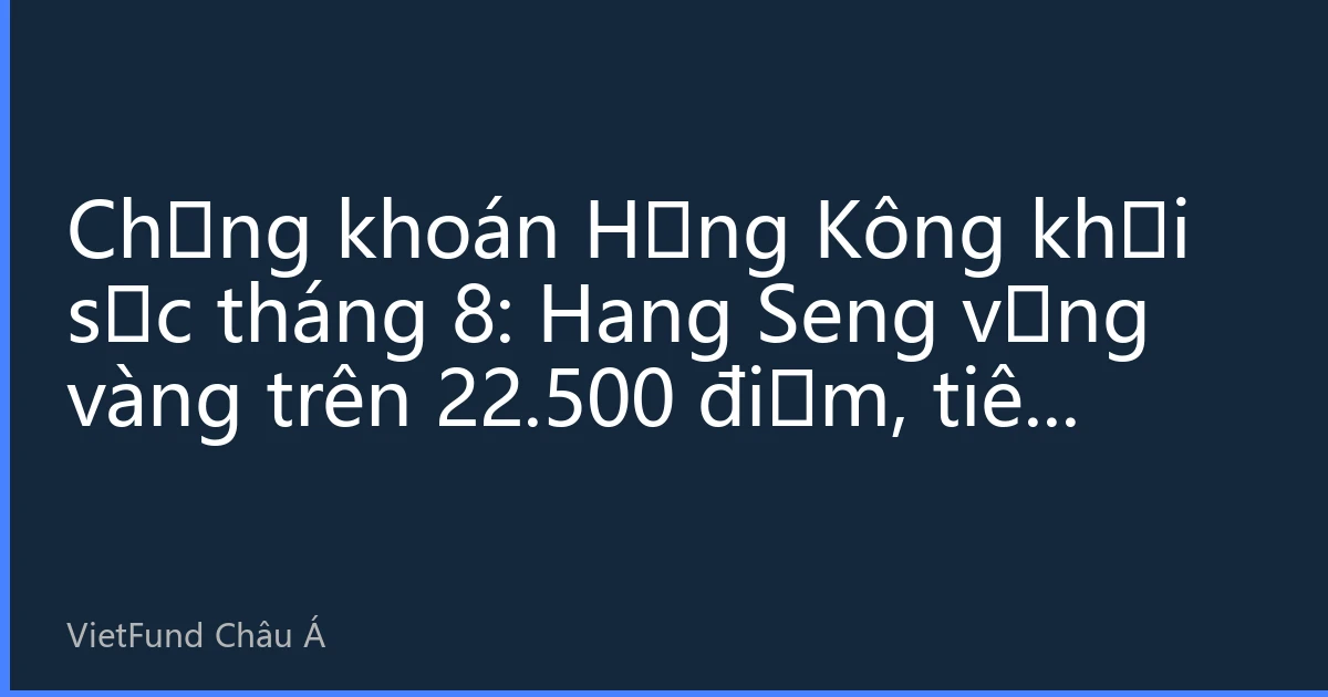Chứng khoán Hồng Kông khởi sắc tháng 8: Hang Seng vững vàng trên 22.500 điểm, tiêu dùng và công nghệ dẫn dắt, dòng vốn hướng Nam tiếp tục đổ vào