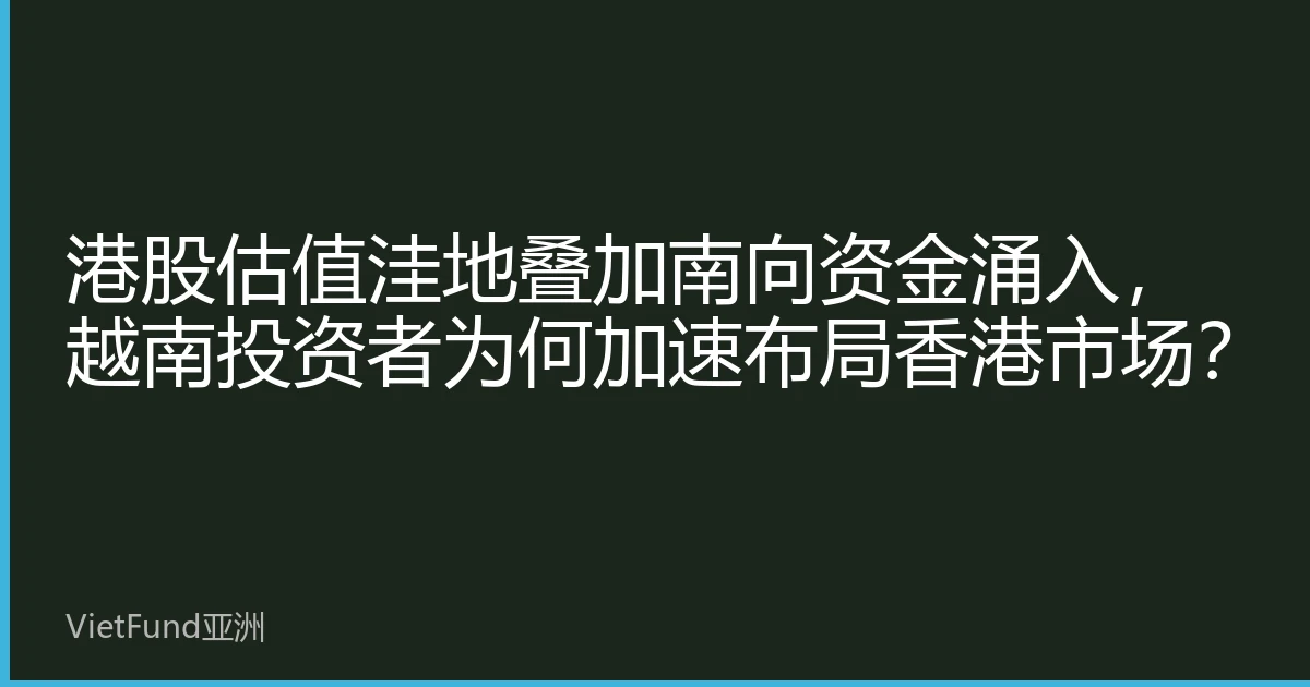 港股估值洼地叠加南向资金涌入，越南投资者为何加速布局香港市场？