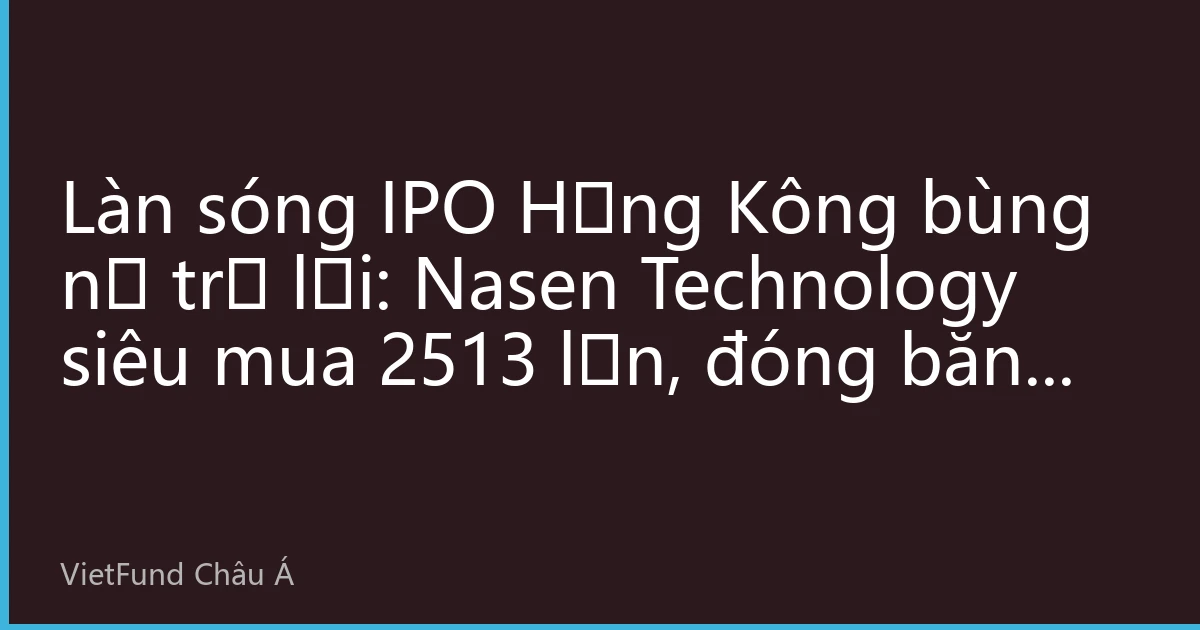 Làn sóng IPO Hồng Kông bùng nổ trở lại: Nasen Technology siêu mua 2513 lần, đóng băng 163,6 tỷ HKD, ông lớn lái xe thông minh niêm yết hôm nay