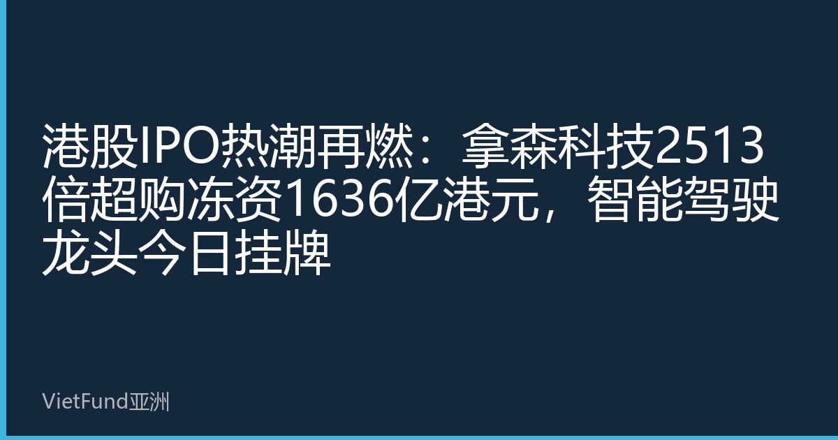 港股IPO热潮再燃：拿森科技2513倍超购冻资1636亿港元，智能驾驶龙头今日挂牌