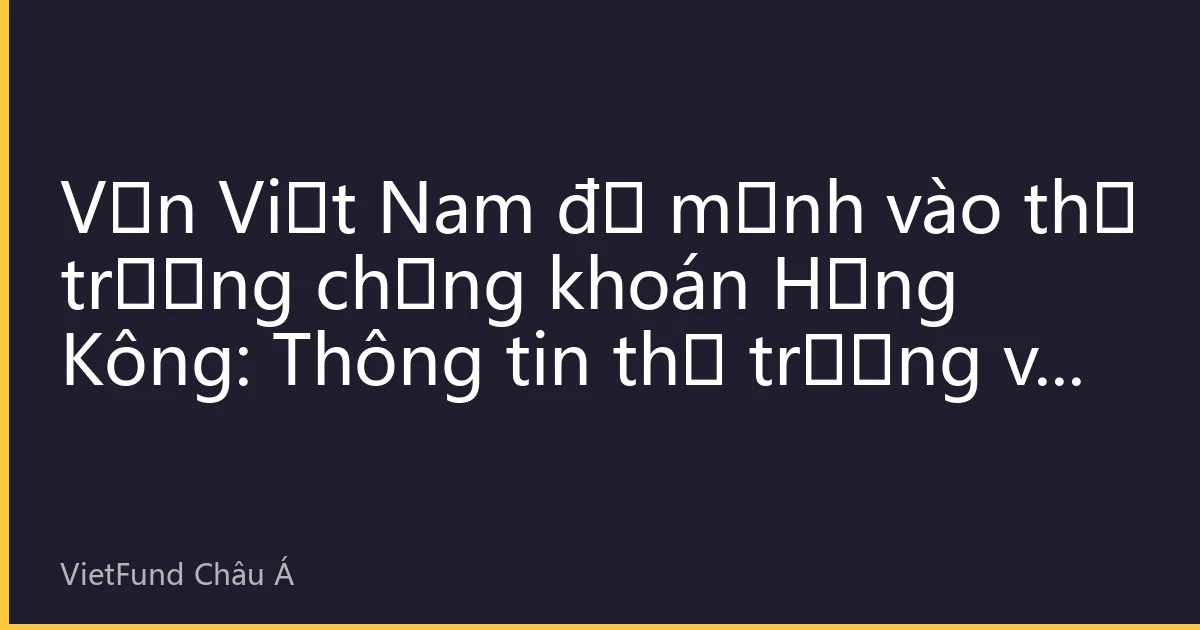 Vốn Việt Nam đổ mạnh vào thị trường chứng khoán Hồng Kông: Thông tin thị trường và chiến lược đầu tư tháng 8/2026