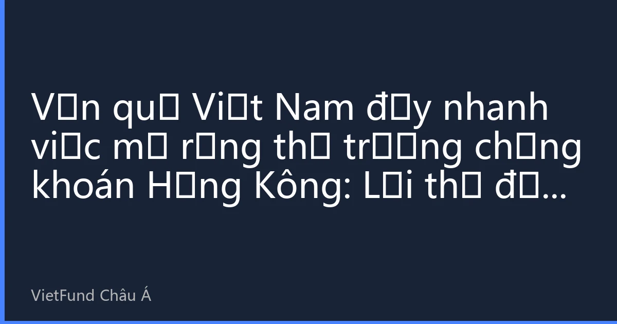Vốn quỹ Việt Nam đẩy nhanh việc mở rộng thị trường chứng khoán Hồng Kông: Lợi thế đầu tư năm 2026 và hướng dẫn thực chiến