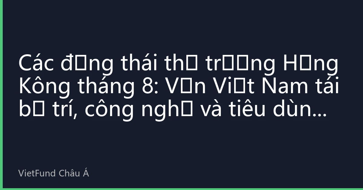 Các động thái thị trường Hồng Kông tháng 8: Vốn Việt Nam tái bố trí, công nghệ và tiêu dùng trở thành xu hướng mới