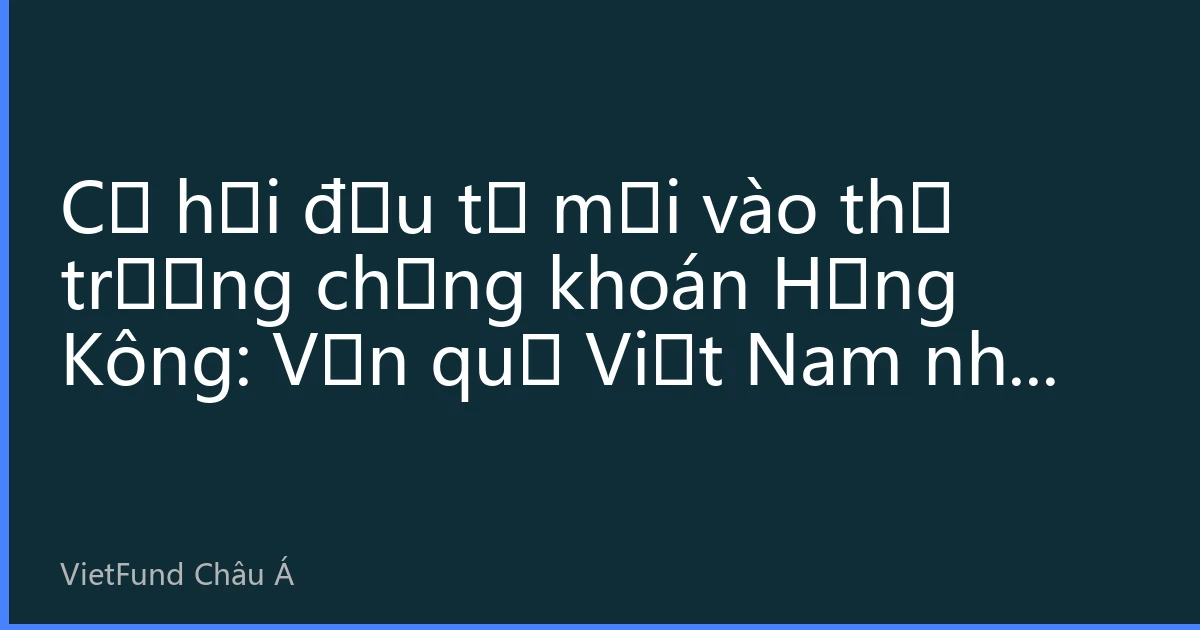 Cơ hội đầu tư mới vào thị trường chứng khoán Hồng Kông: Vốn quỹ Việt Nam như thế nào nắm bắt lợi thế thị trường Hồng Kông