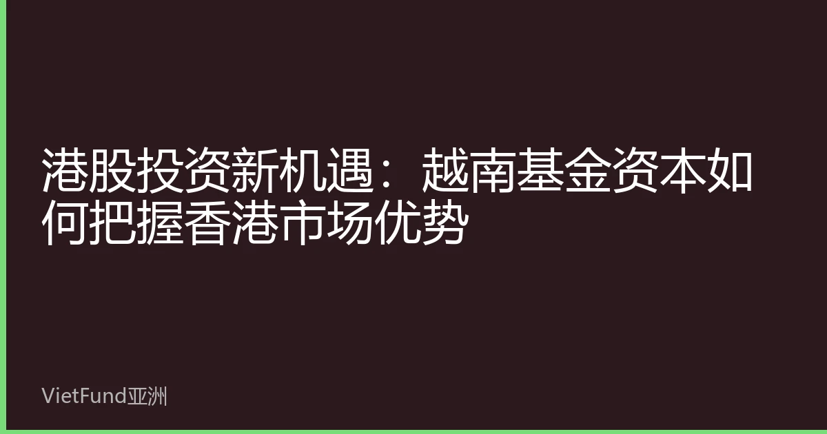 港股投资新机遇:越南基金资本如何把握香港市场优势
