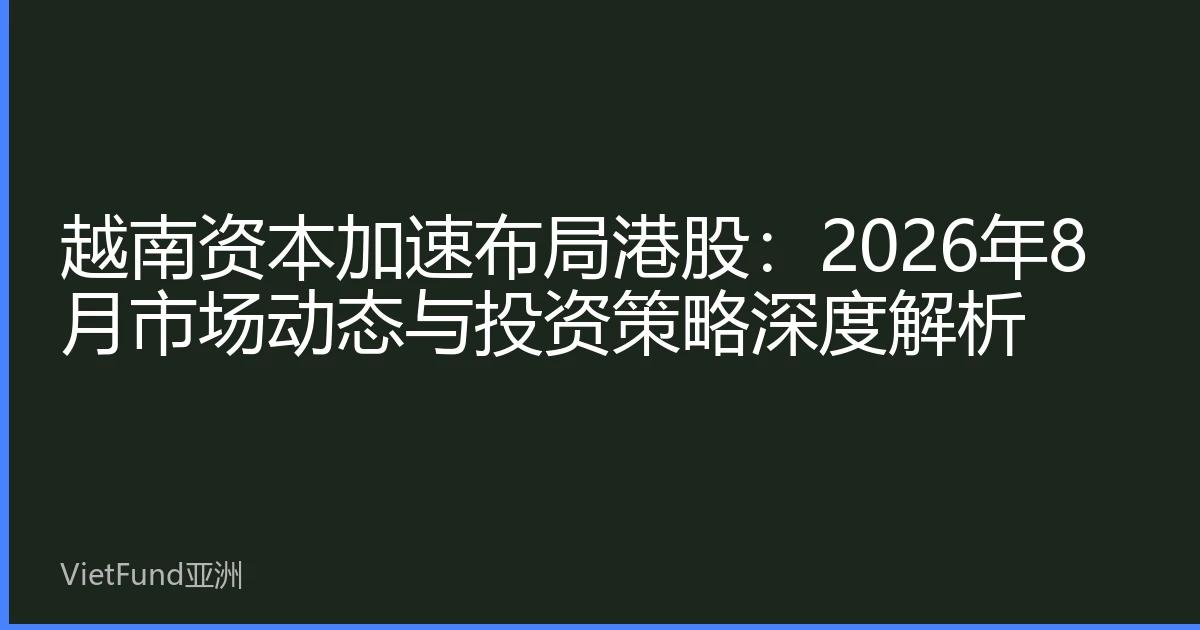 越南资本加速布局港股:2026年8月市场动态与投资策略深度解析