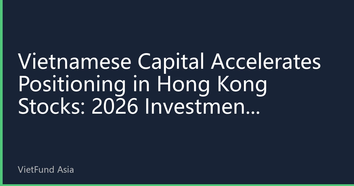 Vietnamese Capital Accelerates Positioning in Hong Kong Stocks: 2026 Investment Advantages and Risks