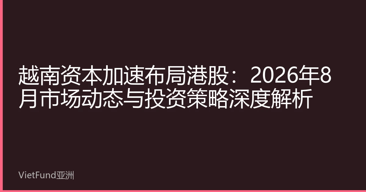 越南资本加速布局港股:2026年8月市场动态与投资策略深度解析