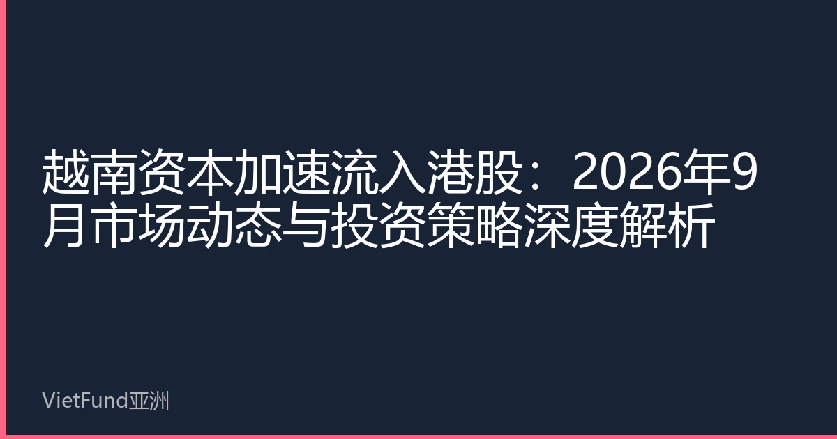 越南资本加速流入港股:2026年9月市场动态与投资策略深度解析